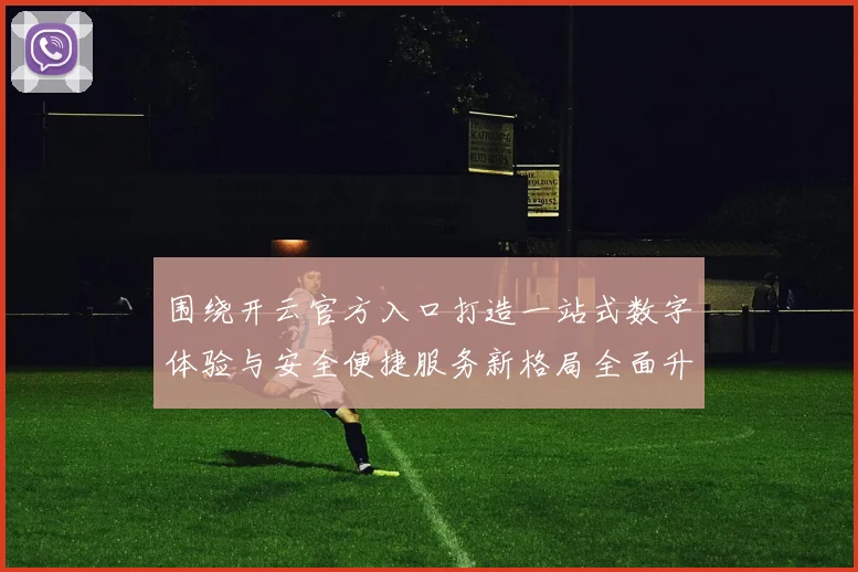 围绕开云官方入口打造一站式数字体验与安全便捷服务新格局全面升级