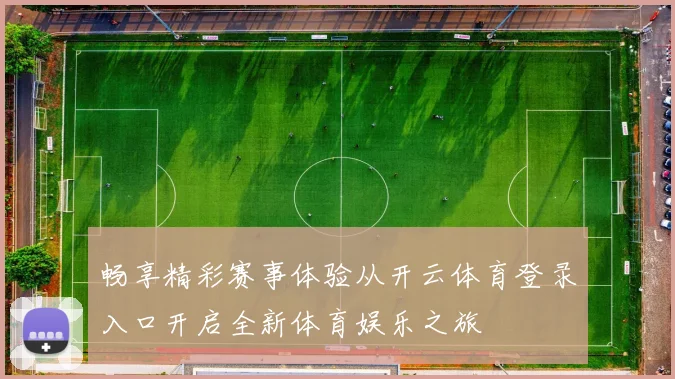 畅享精彩赛事体验从开云体育登录入口开启全新体育娱乐之旅