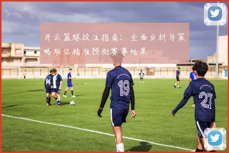 开云篮球投注指南：全面分析与策略助你精准预测赛事结果
