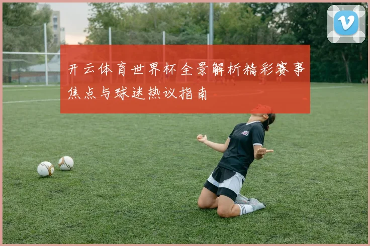 开云体育世界杯全景解析精彩赛事焦点与球迷热议指南