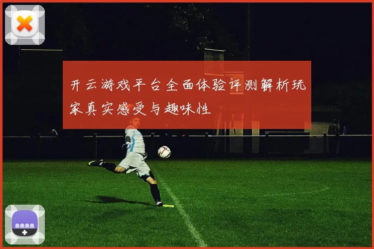 开云游戏平台全面体验评测解析玩家真实感受与趣味性