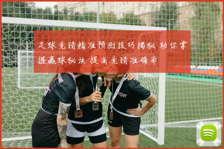 足球竞猜精准预测技巧揭秘 助你掌握赢球秘诀 提高竞猜准确率