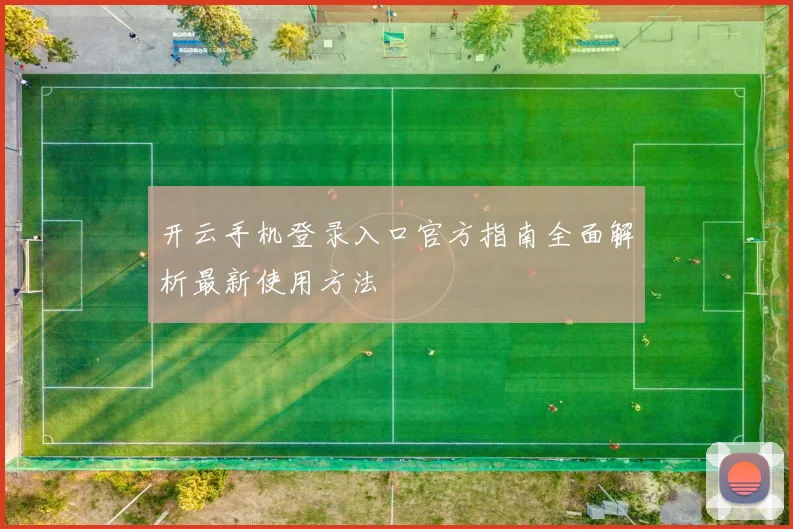 开云手机登录入口官方指南全面解析最新使用方法
