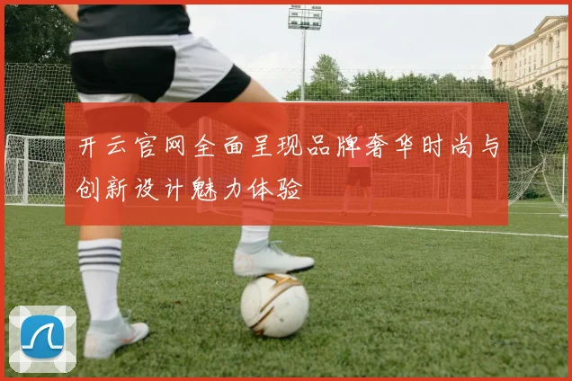 开云官网全面呈现品牌奢华时尚与创新设计魅力体验