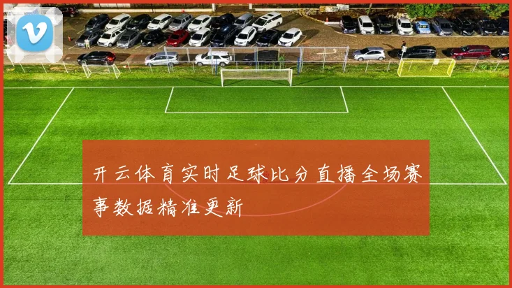 开云体育实时足球比分直播全场赛事数据精准更新