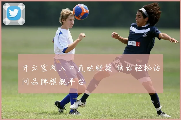 开云官网入口直达链接 助你轻松访问品牌旗舰平台