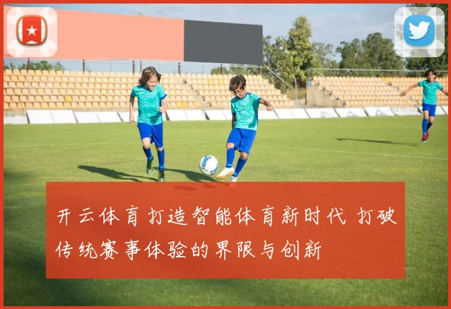 开云体育打造智能体育新时代 打破传统赛事体验的界限与创新