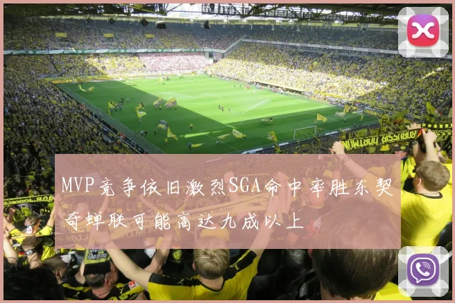MVP竞争依旧激烈SGA命中率胜东契奇蝉联可能高达九成以上