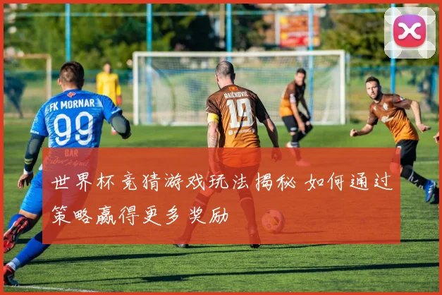 世界杯竞猜游戏玩法揭秘 如何通过策略赢得更多奖励