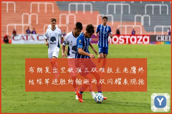 布朗复出空砍准三双难救主老鹰终结绿军连胜约翰逊两双闪耀表现抢眼