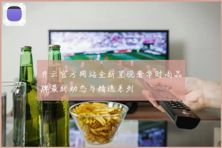 开云官方网站全新呈现奢华时尚品牌最新动态与精选系列