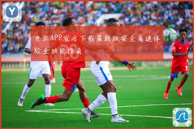 开云APP官方下载最新版安全高速体验全功能指南