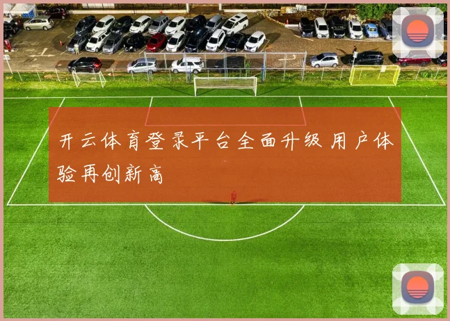 开云体育登录平台全面升级 用户体验再创新高