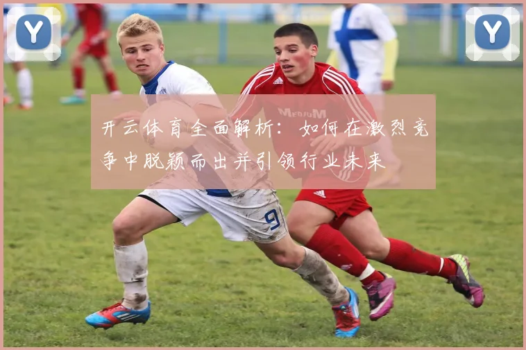 开云体育全面解析：如何在激烈竞争中脱颖而出并引领行业未来