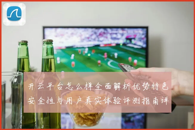 开云平台怎么样全面解析优势特色安全性与用户真实体验评测指南详