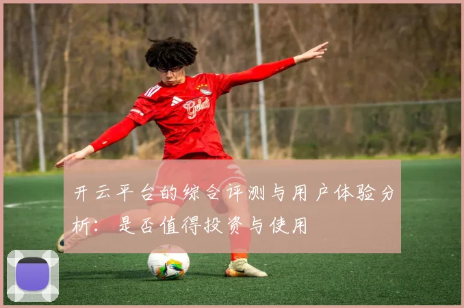 开云平台的综合评测与用户体验分析：是否值得投资与使用