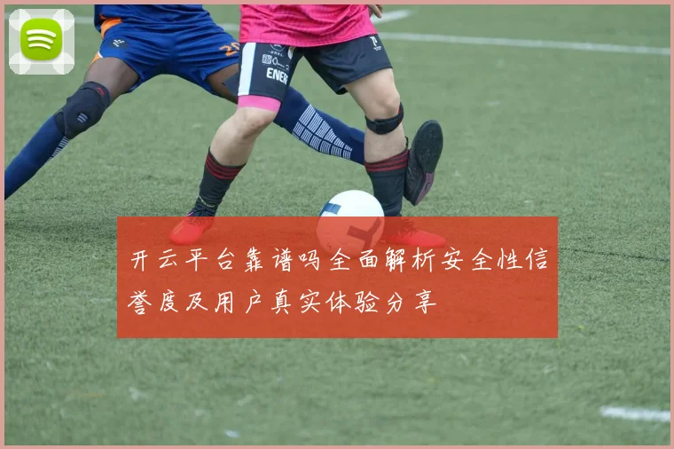 开云平台靠谱吗全面解析安全性信誉度及用户真实体验分享