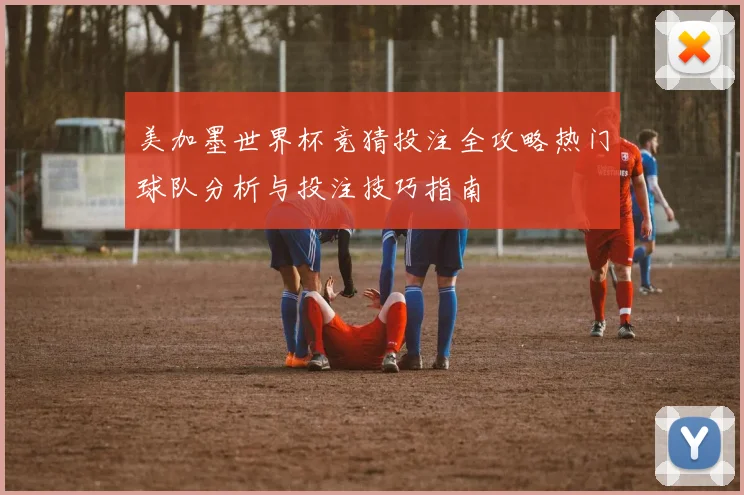 美加墨世界杯竞猜投注全攻略热门球队分析与投注技巧指南