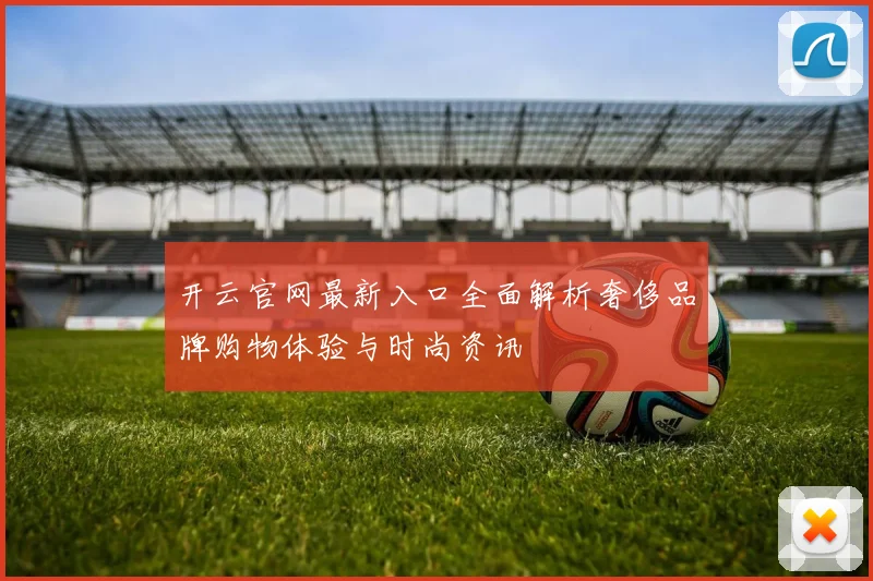 开云官网最新入口全面解析奢侈品牌购物体验与时尚资讯
