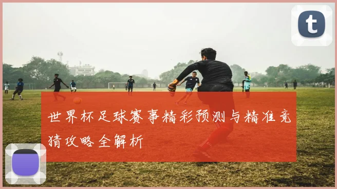 世界杯足球赛事精彩预测与精准竞猜攻略全解析