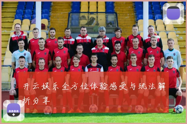 开云娱乐全方位体验感受与玩法解析分享