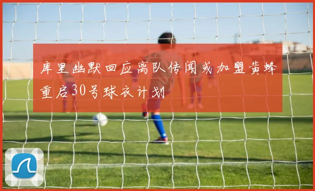 库里幽默回应离队传闻或加盟黄蜂重启30号球衣计划