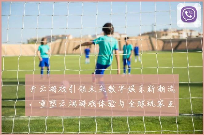 开云游戏引领未来数字娱乐新潮流，重塑云端游戏体验与全球玩家互动模式