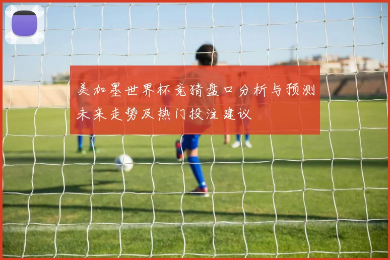美加墨世界杯竞猜盘口分析与预测未来走势及热门投注建议