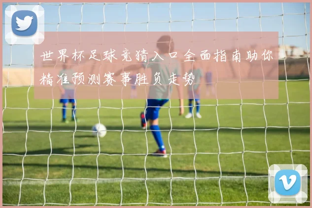 世界杯足球竞猜入口全面指南助你精准预测赛事胜负走势