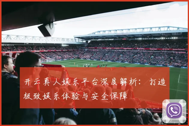 开云真人娱乐平台深度解析：打造极致娱乐体验与安全保障