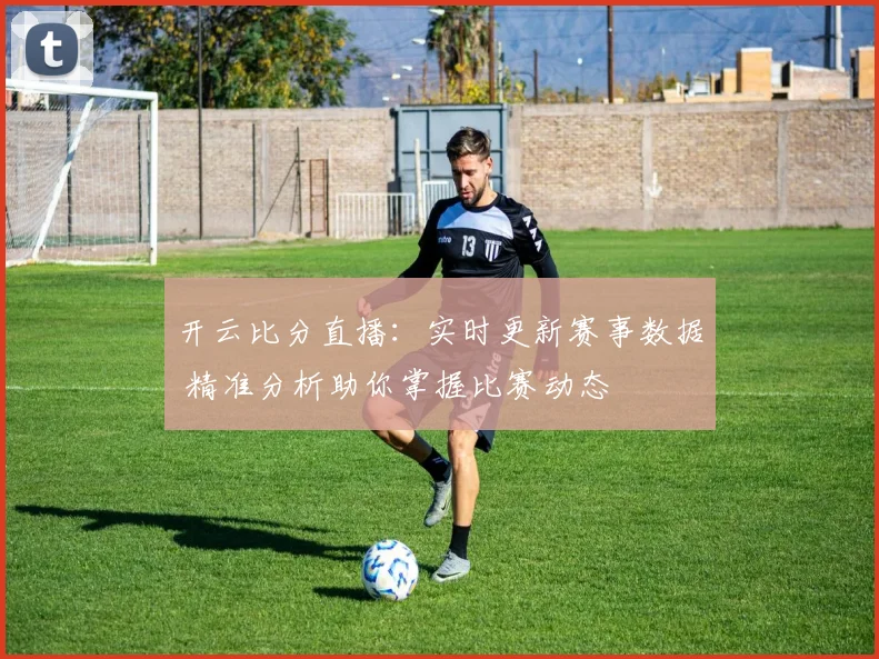 开云比分直播：实时更新赛事数据 精准分析助你掌握比赛动态