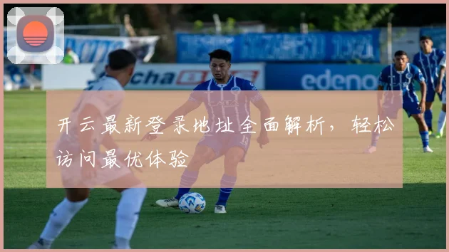开云最新登录地址全面解析，轻松访问最优体验