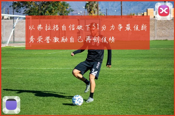 以弗拉格自信砍下51分力争最佳新秀荣誉激励自己再创佳绩