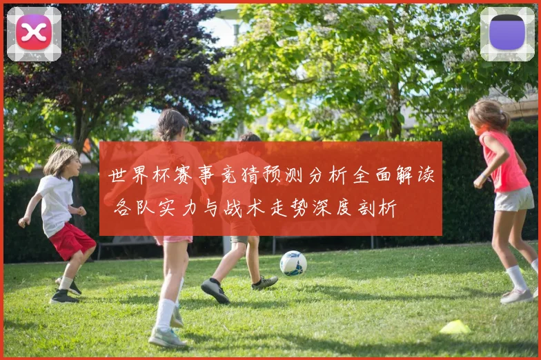 世界杯赛事竞猜预测分析全面解读 各队实力与战术走势深度剖析