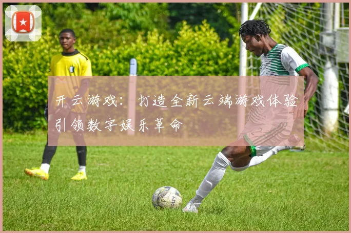 开云游戏：打造全新云端游戏体验引领数字娱乐革命
