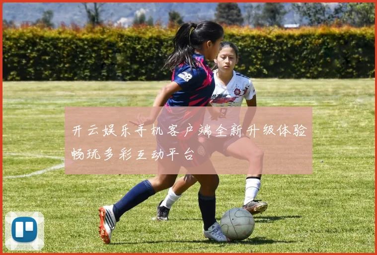 开云娱乐手机客户端全新升级体验畅玩多彩互动平台