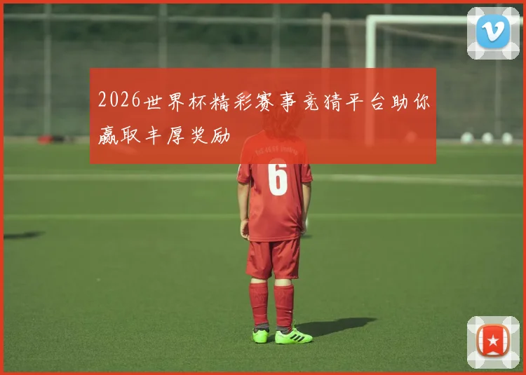 2026世界杯精彩赛事竞猜平台助你赢取丰厚奖励