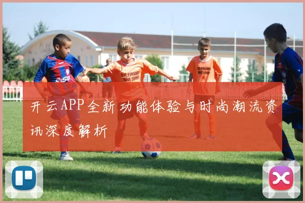 开云APP全新功能体验与时尚潮流资讯深度解析
