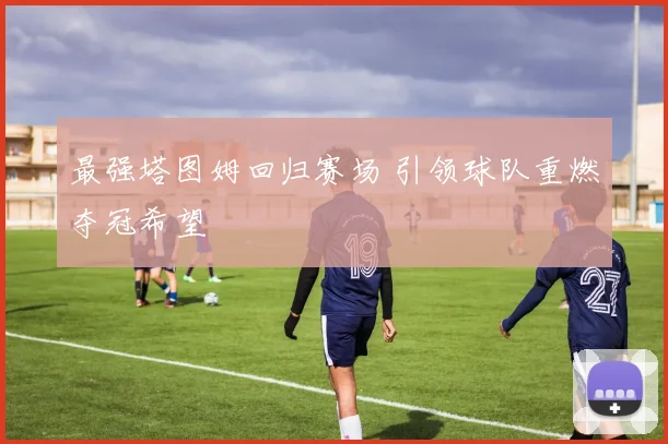 最强塔图姆回归赛场 引领球队重燃夺冠希望