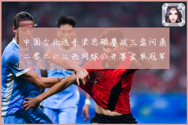 中国台北选手梁恩硕鏖战三盘问鼎二零二六江西网球公开赛女单冠军赛场观察