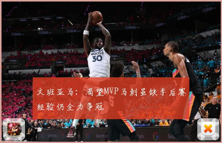 文班亚马：渴望MVP马刺虽缺季后赛经验仍全力争冠