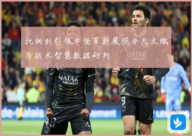 托纳利引领中场革新展现非凡天赋与战术智慧数据研判