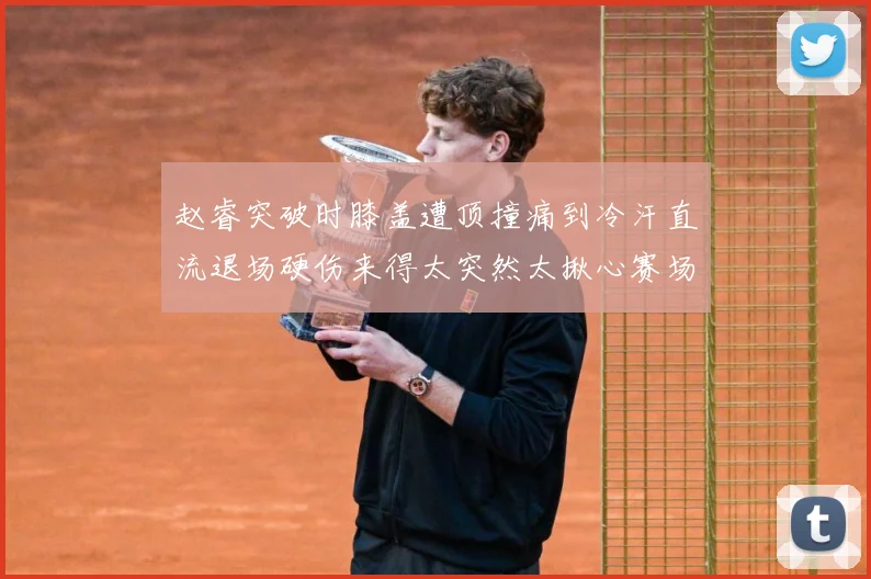 赵睿突破时膝盖遭顶撞痛到冷汗直流退场硬伤来得太突然太揪心赛场复盘