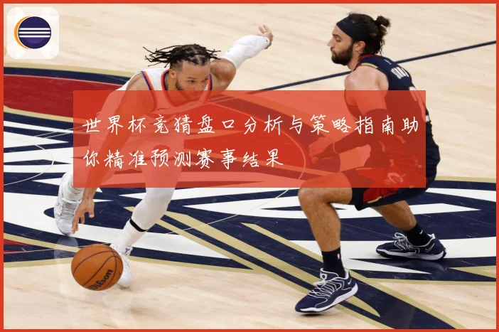 世界杯竞猜盘口分析与策略指南助你精准预测赛事结果