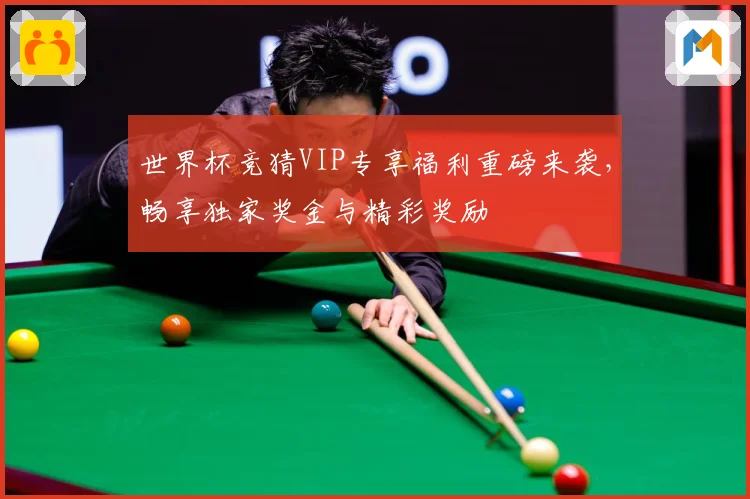 世界杯竞猜VIP专享福利重磅来袭，畅享独家奖金与精彩奖励