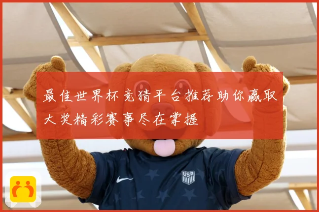 最佳世界杯竞猜平台推荐助你赢取大奖精彩赛事尽在掌握