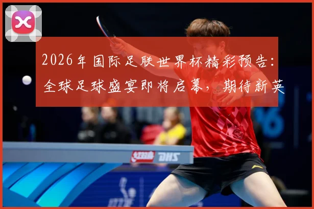 2026年国际足联世界杯精彩预告：全球足球盛宴即将启幕，期待新英雄崛起