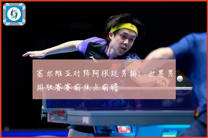 塞尔维亚对阵阿根廷男排：世界男排联赛赛前焦点前瞻