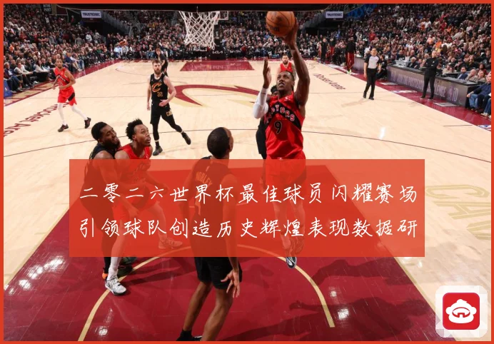 二零二六世界杯最佳球员闪耀赛场引领球队创造历史辉煌表现数据研判