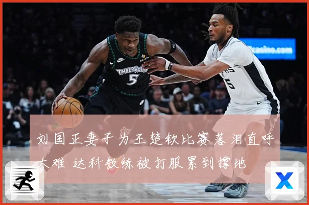 刘国正妻子为王楚钦比赛落泪直呼太难 达科教练被打服累到撑地